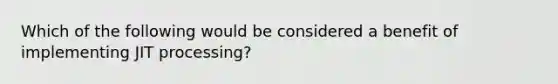 Which of the following would be considered a benefit of implementing JIT processing?