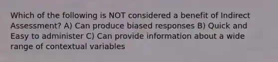 Which of the following is NOT considered a benefit of Indirect Assessment? A) Can produce biased responses B) Quick and Easy to administer C) Can provide information about a wide range of contextual variables