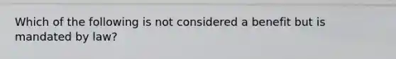 Which of the following is not considered a benefit but is mandated by law?