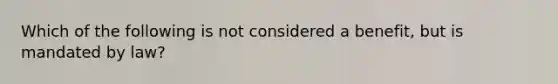 Which of the following is not considered a benefit, but is mandated by law?