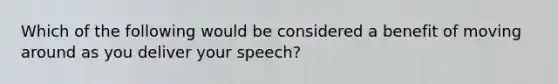 Which of the following would be considered a benefit of moving around as you deliver your speech?