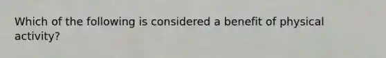 Which of the following is considered a benefit of physical activity?