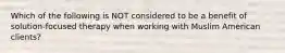 Which of the following is NOT considered to be a benefit of solution-focused therapy when working with Muslim American clients?