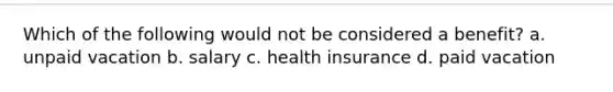 Which of the following would not be considered a benefit? a. unpaid vacation b. salary c. health insurance d. paid vacation