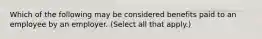 Which of the following may be considered benefits paid to an employee by an employer. (Select all that apply.)