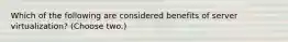 Which of the following are considered benefits of server virtualization? (Choose two.)