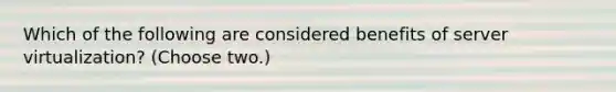 Which of the following are considered benefits of server virtualization? (Choose two.)
