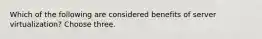 Which of the following are considered benefits of server virtualization? Choose three.