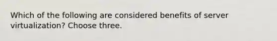 Which of the following are considered benefits of server virtualization? Choose three.