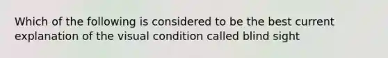 Which of the following is considered to be the best current explanation of the visual condition called blind sight