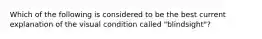 Which of the following is considered to be the best current explanation of the visual condition called "blindsight"?