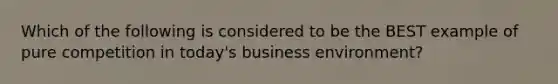 Which of the following is considered to be the BEST example of pure competition in today's business environment?