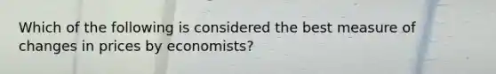 Which of the following is considered the best measure of changes in prices by economists?