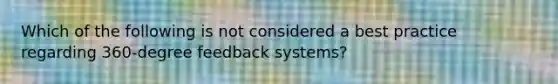 Which of the following is not considered a best practice regarding 360-degree feedback systems?