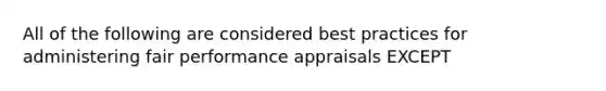 All of the following are considered best practices for administering fair performance appraisals EXCEPT