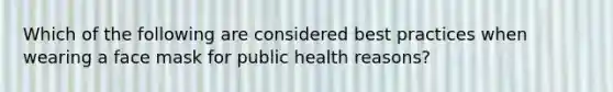 Which of the following are considered best practices when wearing a face mask for public health reasons?