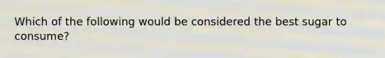 Which of the following would be considered the best sugar to consume?