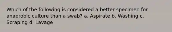 Which of the following is considered a better specimen for anaerobic culture than a swab? a. Aspirate b. Washing c. Scraping d. Lavage