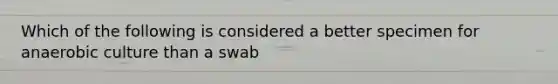 Which of the following is considered a better specimen for anaerobic culture than a swab