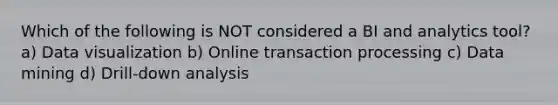 Which of the following is NOT considered a BI and analytics tool?​ a) ​Data visualization b) Online transaction processing c) ​Data mining d) ​Drill-down analysis