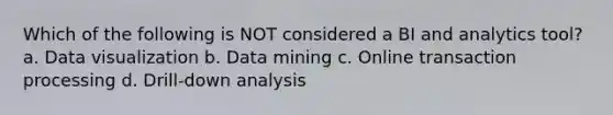 Which of the following is NOT considered a BI and analytics tool?​ a. ​Data visualization b. ​Data mining c. Online transaction processing d. ​Drill-down analysis