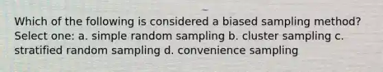 Which of the following is considered a biased sampling method? Select one: a. simple random sampling b. cluster sampling c. stratified random sampling d. convenience sampling