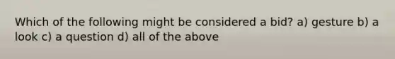 Which of the following might be considered a bid? a) gesture b) a look c) a question d) all of the above