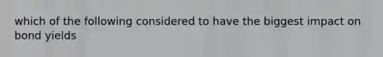 which of the following considered to have the biggest impact on bond yields