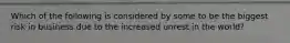 Which of the following is considered by some to be the biggest risk in business due to the increased unrest in the world?