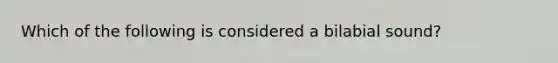 Which of the following is considered a bilabial sound?