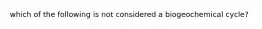 which of the following is not considered a biogeochemical cycle?