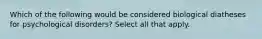 Which of the following would be considered biological diatheses for psychological disorders? Select all that apply.