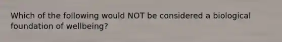 Which of the following would NOT be considered a biological foundation of wellbeing?