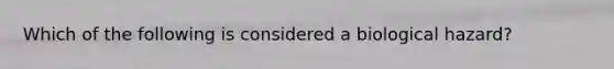 Which of the following is considered a biological hazard?