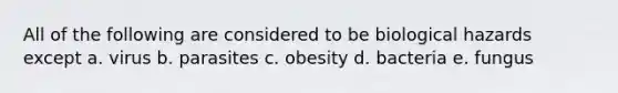 All of the following are considered to be biological hazards except a. virus b. parasites c. obesity d. bacteria e. fungus