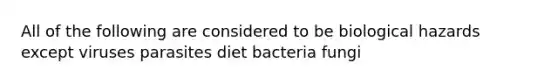 All of the following are considered to be biological hazards except viruses parasites diet bacteria fungi