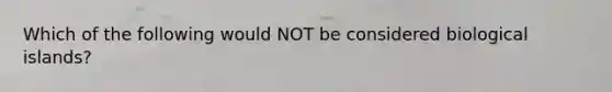 Which of the following would NOT be considered biological islands?