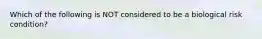 Which of the following is NOT considered to be a biological risk condition?