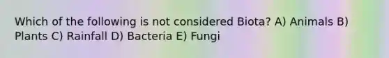 Which of the following is not considered Biota? A) Animals B) Plants C) Rainfall D) Bacteria E) Fungi