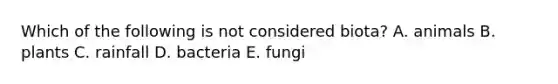 Which of the following is not considered biota? A. animals B. plants C. rainfall D. bacteria E. fungi