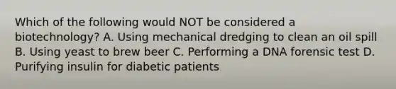 Which of the following would NOT be considered a biotechnology? A. Using mechanical dredging to clean an oil spill B. Using yeast to brew beer C. Performing a DNA forensic test D. Purifying insulin for diabetic patients