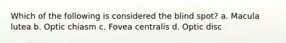 Which of the following is considered the blind spot? a. Macula lutea b. Optic chiasm c. Fovea centralis d. Optic disc