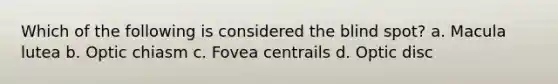 Which of the following is considered the blind spot? a. Macula lutea b. Optic chiasm c. Fovea centrails d. Optic disc