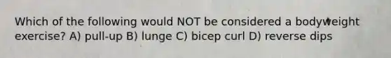 Which of the following would NOT be considered a bodyweight exercise? A) pull-up B) lunge C) bicep curl D) reverse dips