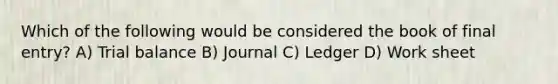 Which of the following would be considered the book of final entry? A) Trial balance B) Journal C) Ledger D) Work sheet