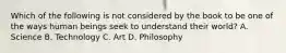 Which of the following is not considered by the book to be one of the ways human beings seek to understand their world? A. Science B. Technology C. Art D. Philosophy