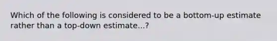 Which of the following is considered to be a bottom-up estimate rather than a top-down estimate...?