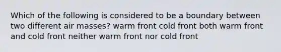 Which of the following is considered to be a boundary between two different air masses? warm front cold front both warm front and cold front neither warm front nor cold front