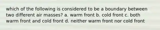 which of the following is considered to be a boundary between two different air masses? a. warm front b. cold front c. both warm front and cold front d. neither warm front nor cold front