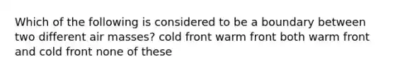 Which of the following is considered to be a boundary between two different air masses? cold front warm front both warm front and cold front none of these